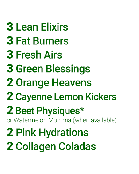 Contents of the Simplicity 3-Day Cleanse.  Nine different flavors:  3 Lean Elixirs, 3 Fat Burners, 3 Fresh Airs, 3 Green Blessings, 2 Orange Heavens, 3 Pink Hydrations, 3 Cayenne Lemon Kickers, 2 Beet Physiques (or Watermelon Momma—when available), and 2 Collagen Coladas.
